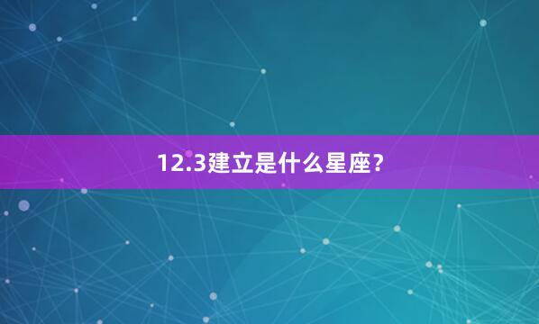 12.3建立是什么星座？