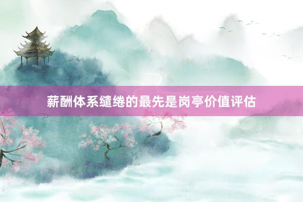 薪酬体系缱绻的最先是岗亭价值评估