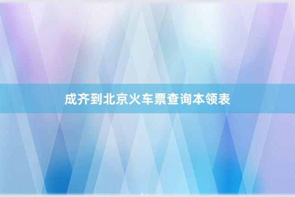 成齐到北京火车票查询本领表