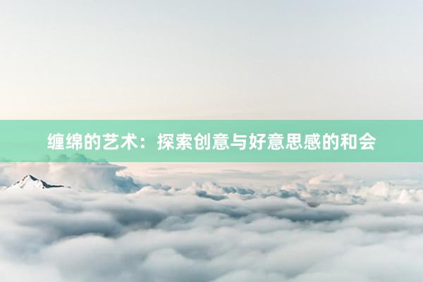 缠绵的艺术：探索创意与好意思感的和会
