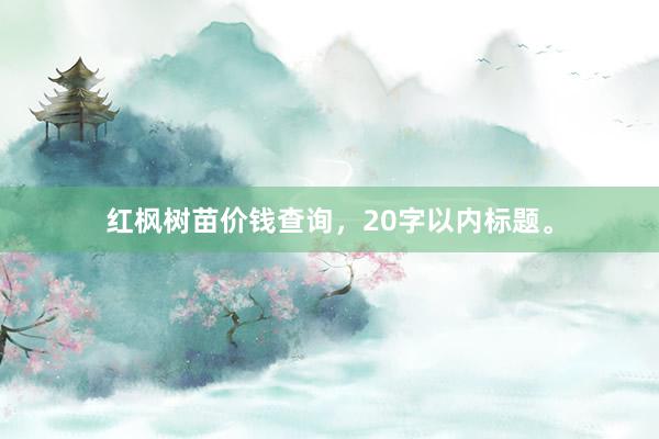 红枫树苗价钱查询,20字以内标题。